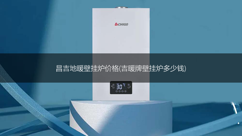 昌吉地暖壁挂炉价格(吉暖牌壁挂炉多少钱)