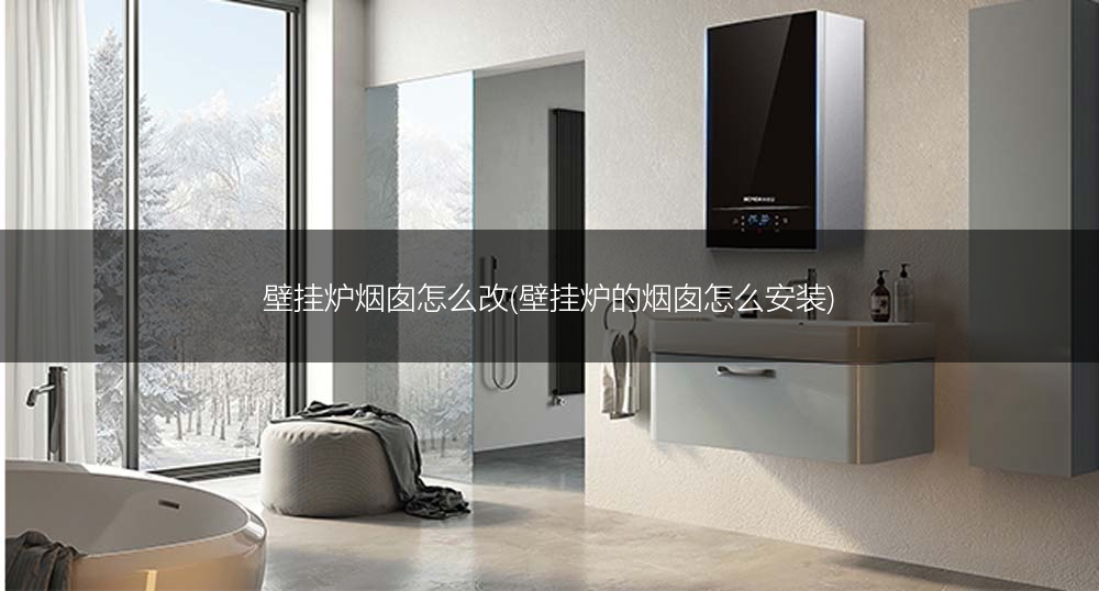 壁挂炉烟囱怎么改(壁挂炉的烟囱怎么安装)