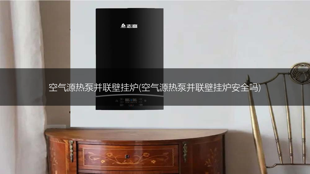 空气源热泵并联壁挂炉(空气源热泵并联壁挂炉安全吗)