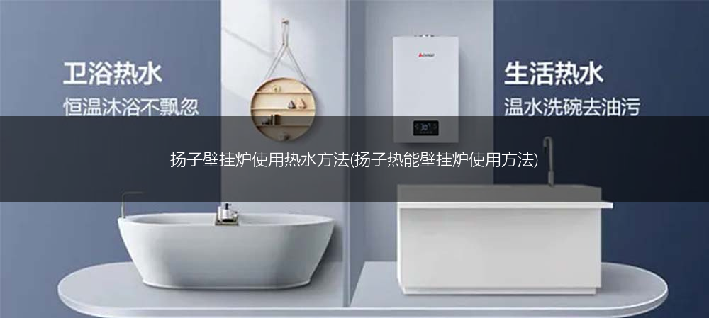 扬子壁挂炉使用热水方法(扬子热能壁挂炉使用方法)