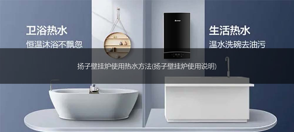 扬子壁挂炉使用热水方法(扬子壁挂炉使用说明)