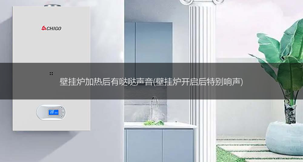 壁挂炉加热后有哒哒声音(壁挂炉开启后特别响声)