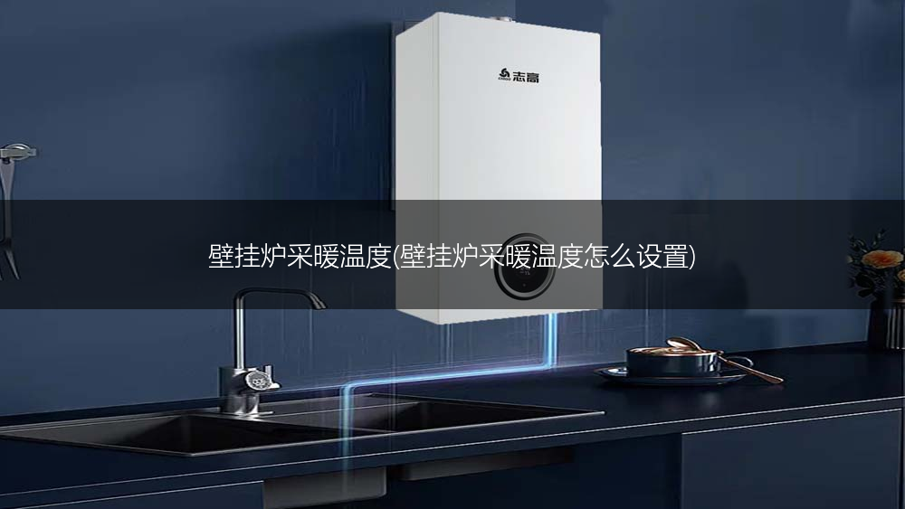 壁挂炉采暖温度(壁挂炉采暖温度怎么设置)