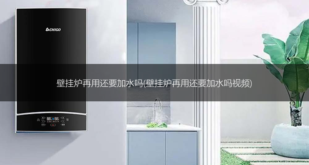 壁挂炉再用还要加水吗(壁挂炉再用还要加水吗视频)