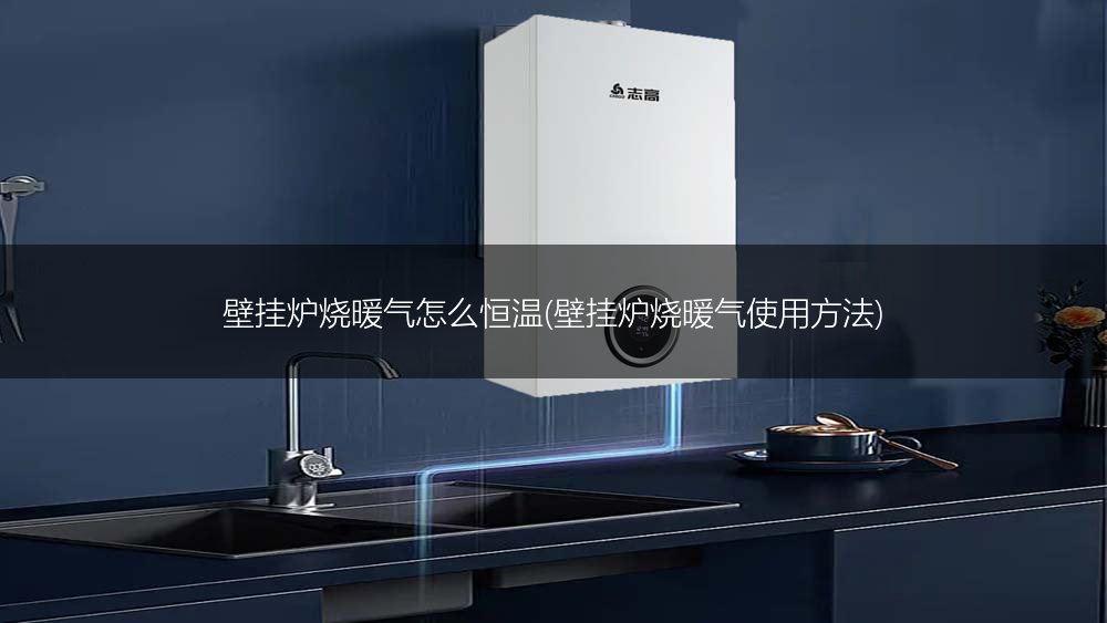 壁挂炉烧暖气怎么恒温(壁挂炉烧暖气使用方法)