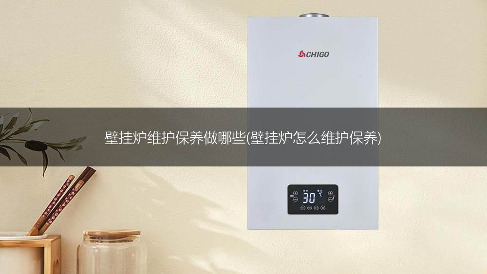 壁挂炉维护保养做哪些(壁挂炉怎么维护保养)