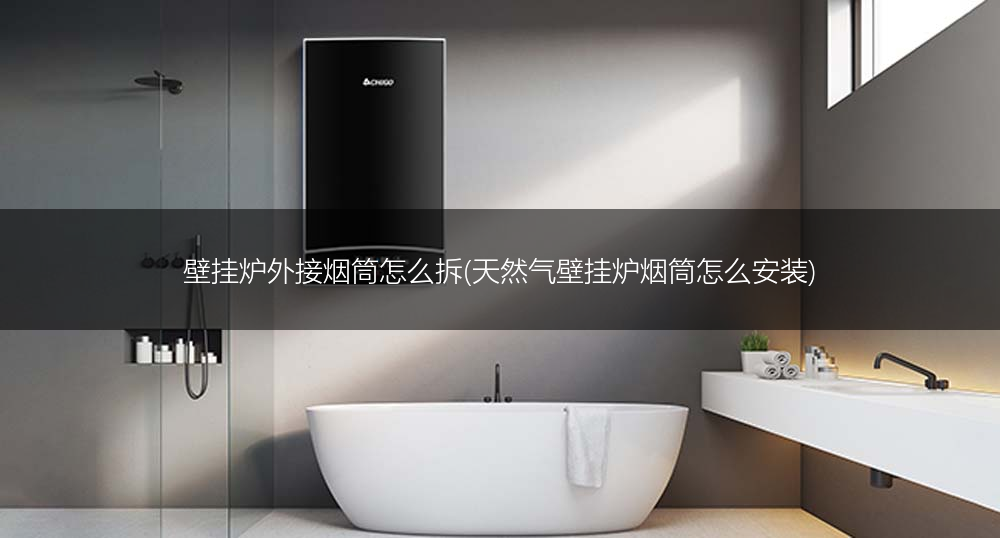 壁挂炉外接烟筒怎么拆(天然气壁挂炉烟筒怎么安装)