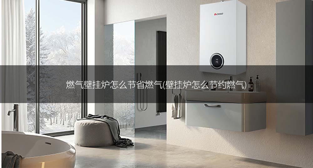 燃气壁挂炉怎么节省燃气(壁挂炉怎么节约燃气)