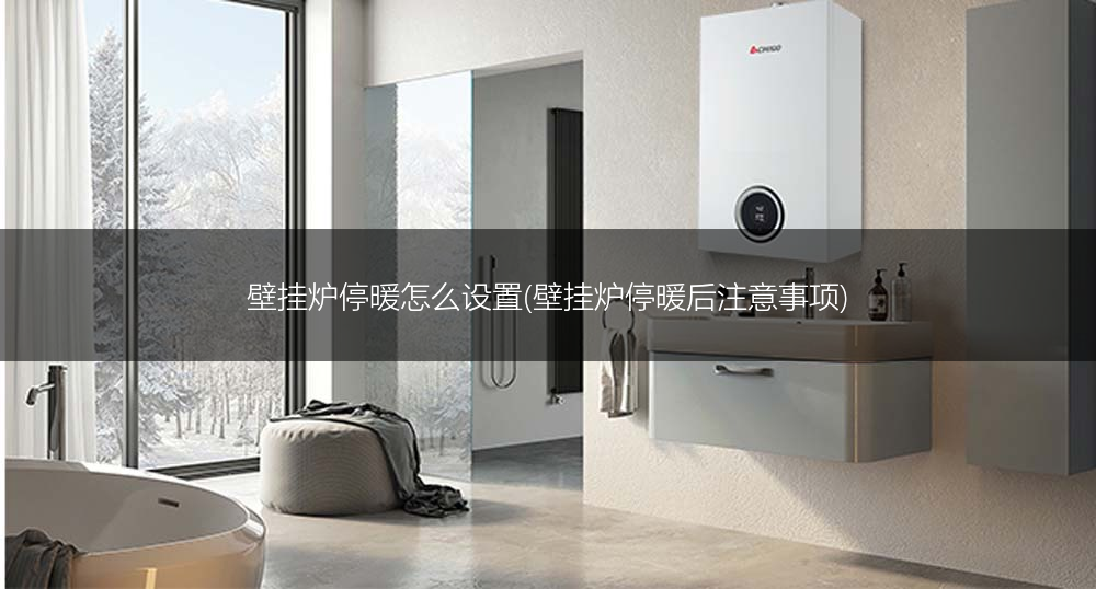 壁挂炉停暖怎么设置(壁挂炉停暖后注意事项)