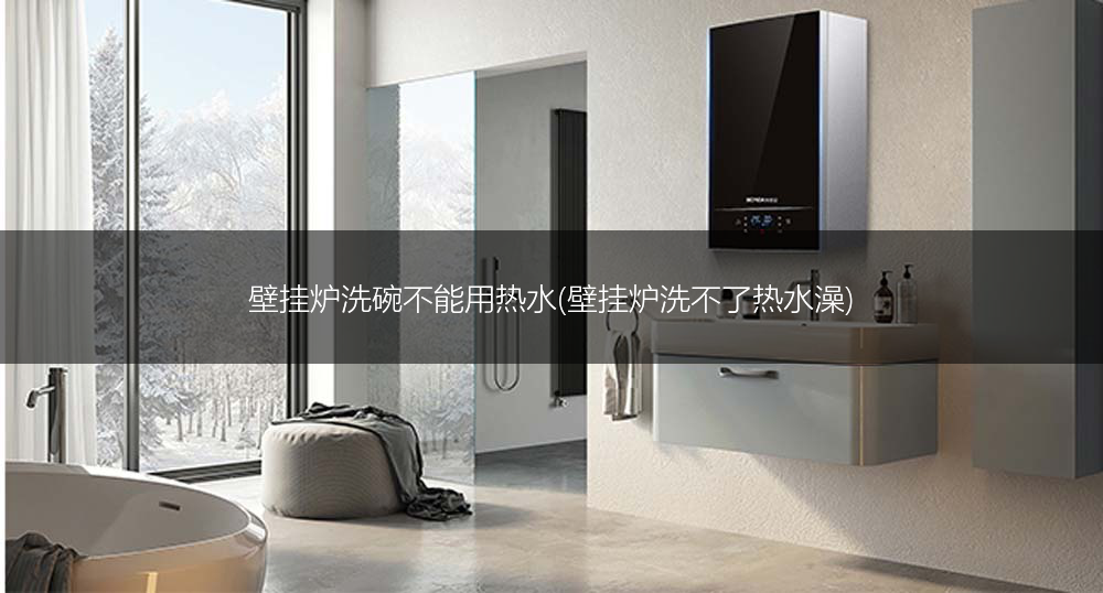 壁挂炉洗碗不能用热水(壁挂炉洗不了热水澡)