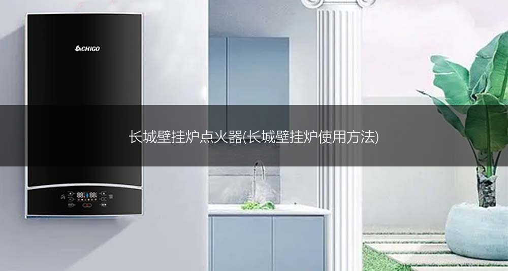 长城壁挂炉点火器(长城壁挂炉使用方法)