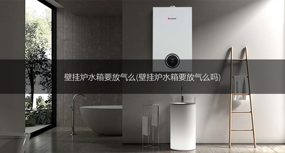 壁挂炉水箱要放气么(壁挂炉水箱要放气么吗)