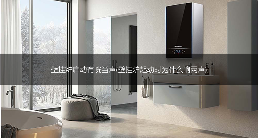壁挂炉启动有咣当声(壁挂炉起动时为什么响两声)