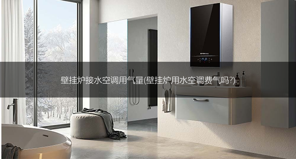 壁挂炉接水空调用气量(壁挂炉用水空调费气吗?)