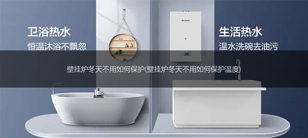 壁挂炉冬天不用如何保护(壁挂炉冬天不用如何保护温度)