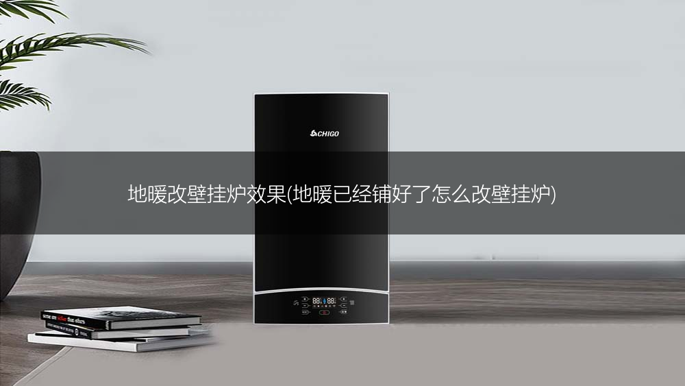 地暖改壁挂炉效果(地暖已经铺好了怎么改壁挂炉)