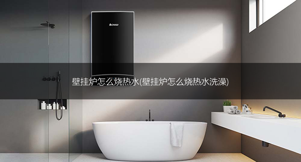 壁挂炉怎么烧热水(壁挂炉怎么烧热水洗澡)