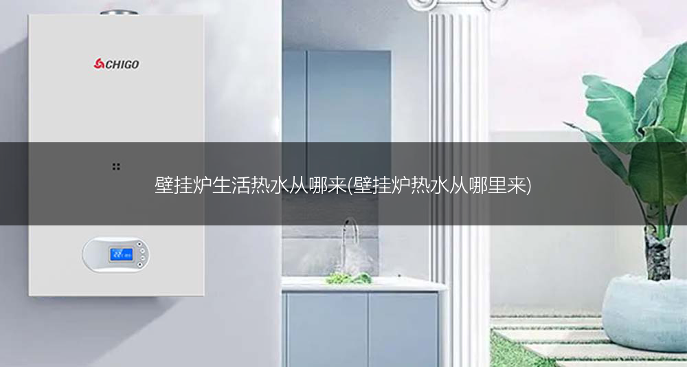 壁挂炉生活热水从哪来(壁挂炉热水从哪里来)