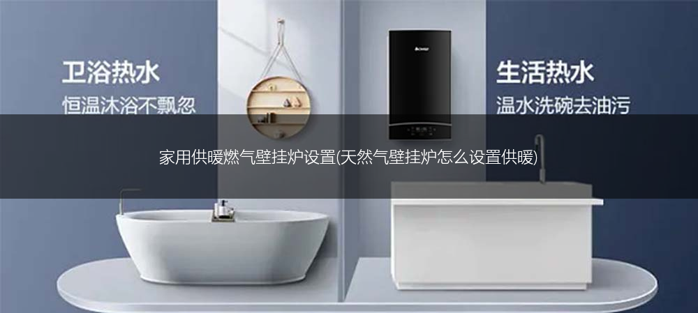家用供暖燃气壁挂炉设置(天然气壁挂炉怎么设置供暖)