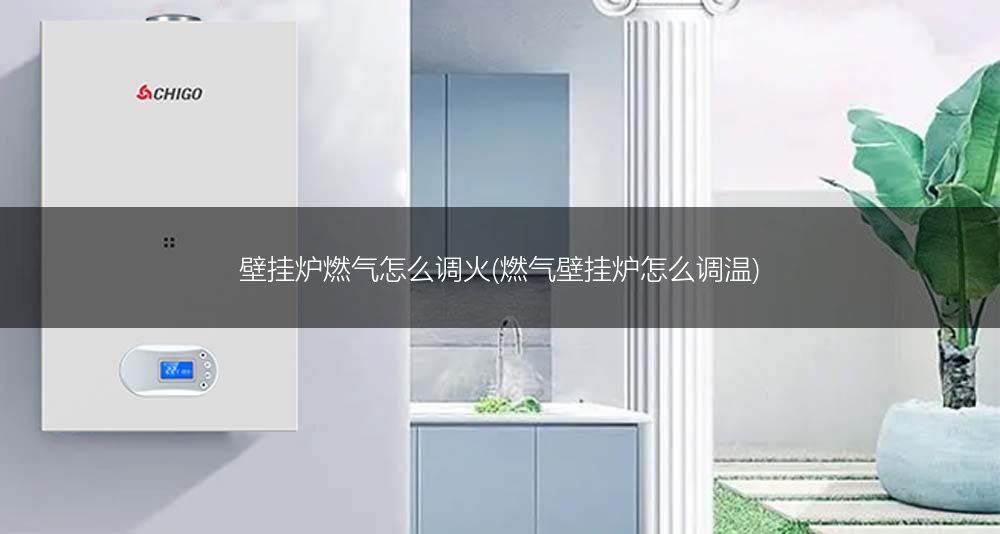 壁挂炉燃气怎么调火(燃气壁挂炉怎么调温)
