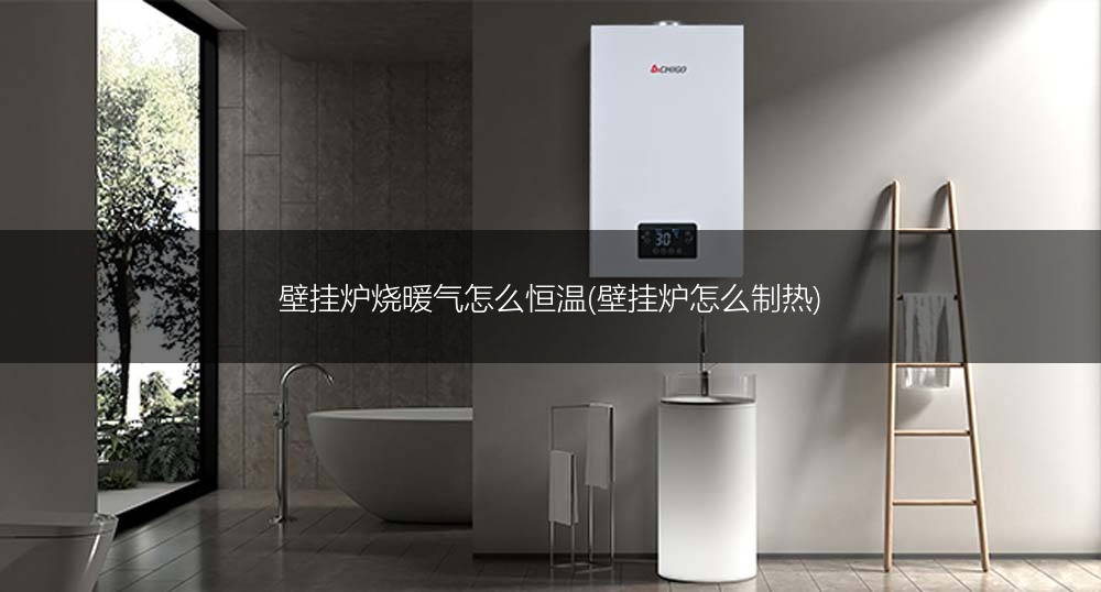 壁挂炉烧暖气怎么恒温(壁挂炉怎么制热)