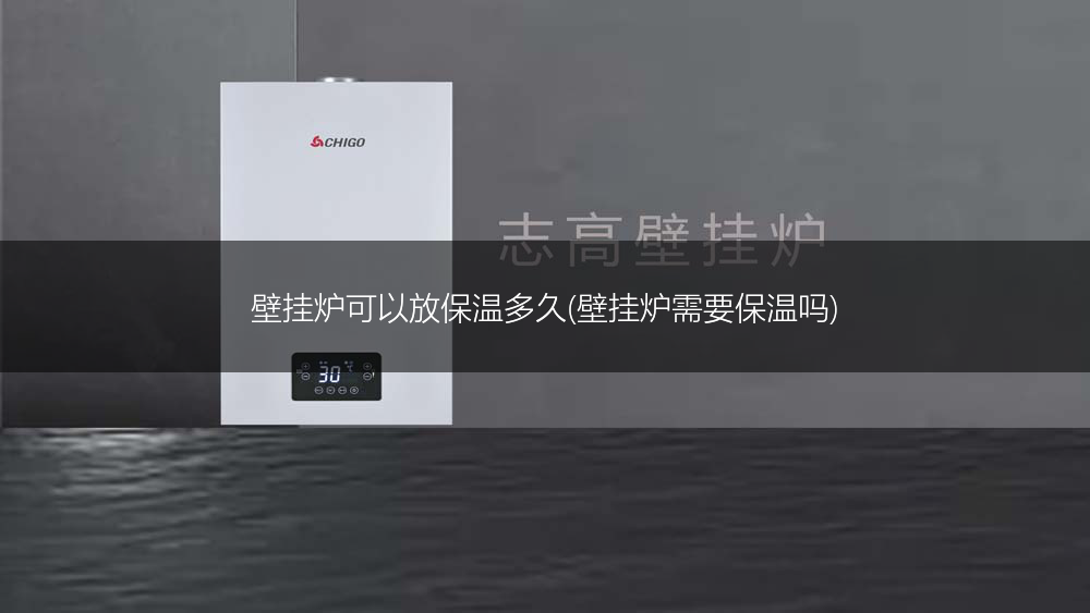 壁挂炉可以放保温多久(壁挂炉需要保温吗)
