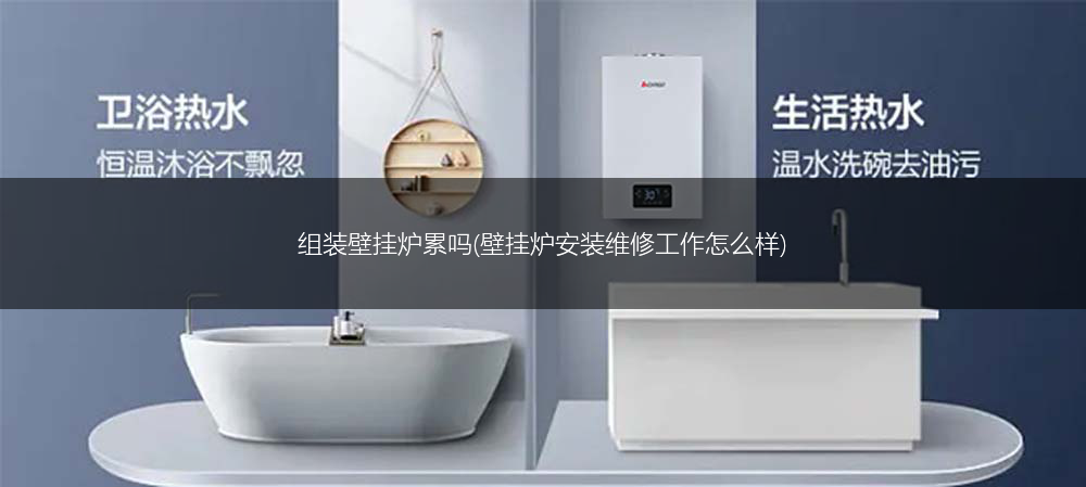 组装壁挂炉累吗(壁挂炉安装维修工作怎么样)