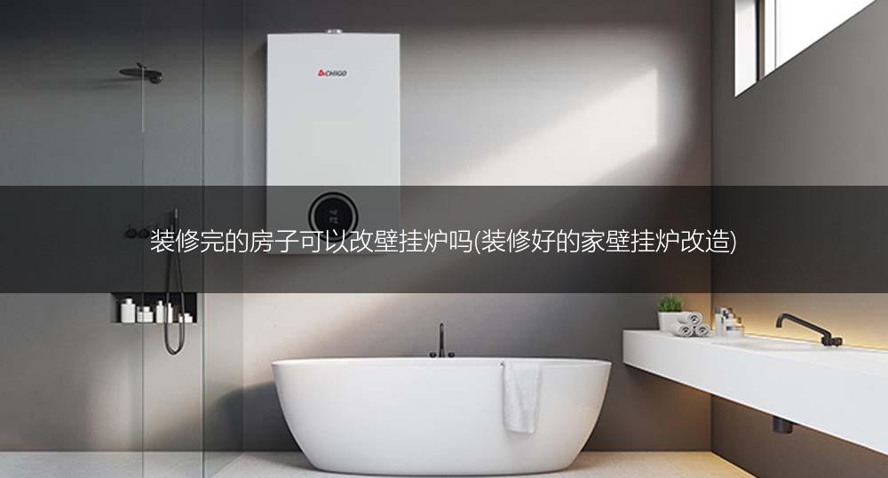 装修完的房子可以改壁挂炉吗(装修好的家壁挂炉改造)