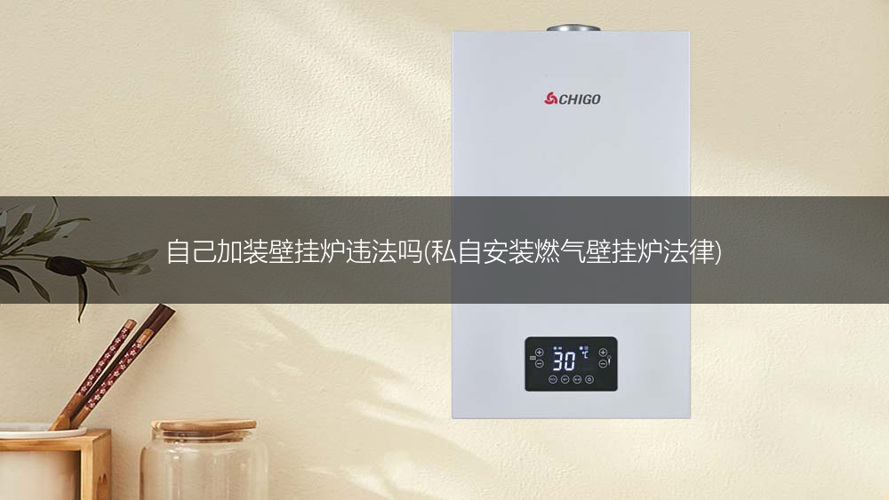 自己加装壁挂炉违法吗(私自安装燃气壁挂炉法律)