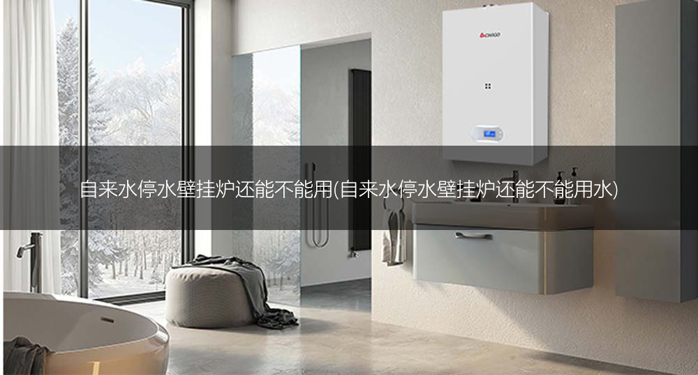 自来水停水壁挂炉还能不能用(自来水停水壁挂炉还能不能用水)
