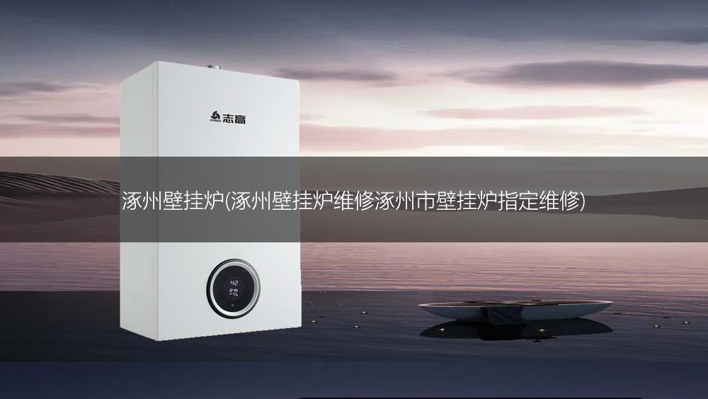 涿州壁挂炉(涿州壁挂炉维修涿州市壁挂炉指定维修)