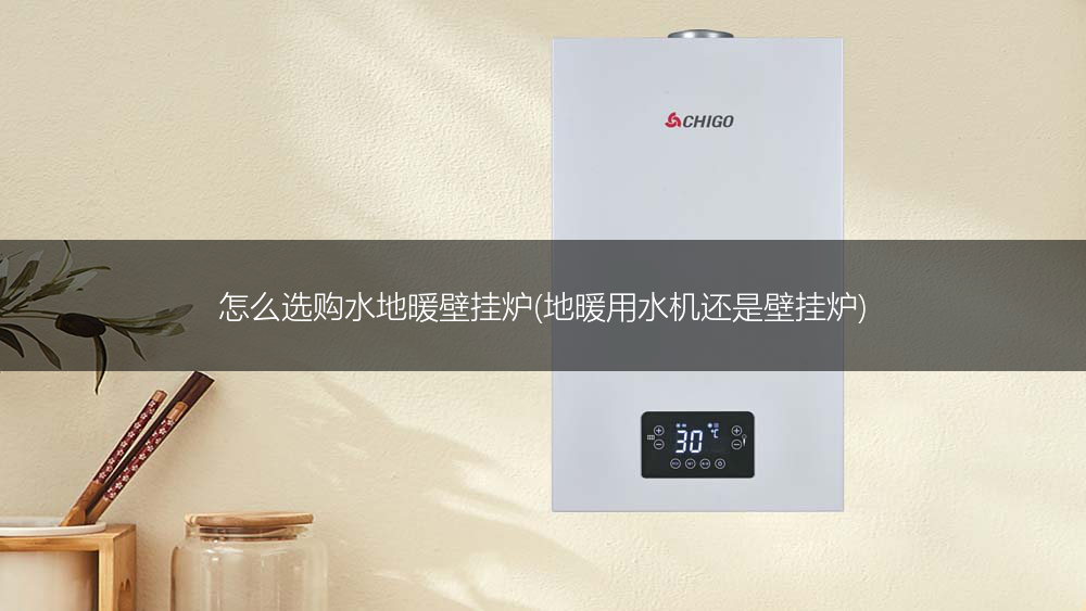 怎么选购水地暖壁挂炉(地暖用水机还是壁挂炉)