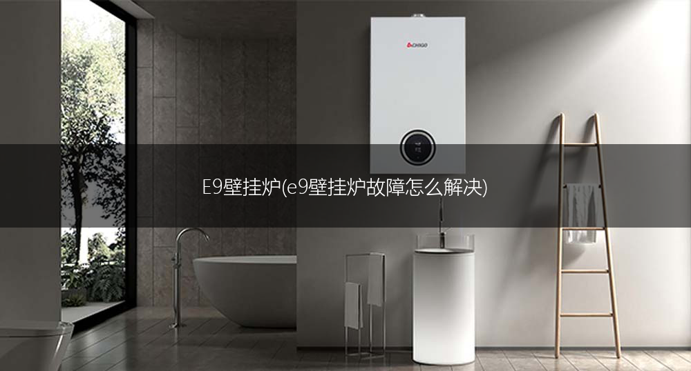 E9壁挂炉(e9壁挂炉故障怎么解决)