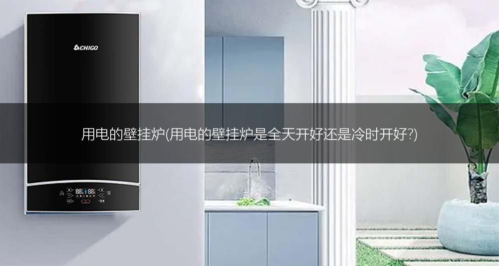 用电的壁挂炉(用电的壁挂炉是全天开好还是冷时开好?)