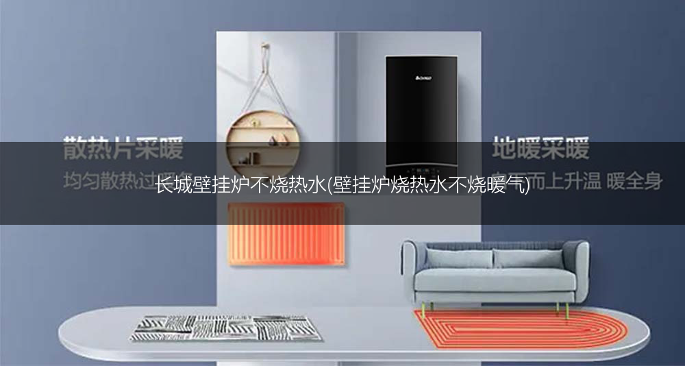 长城壁挂炉不烧热水(壁挂炉烧热水不烧暖气)