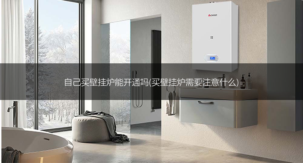 自己买壁挂炉能开通吗(买壁挂炉需要注意什么)