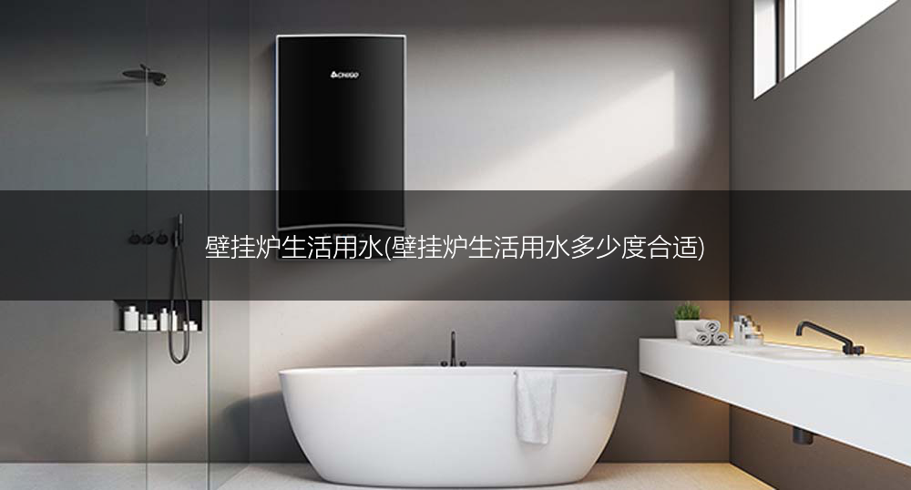壁挂炉生活用水(壁挂炉生活用水多少度合适)
