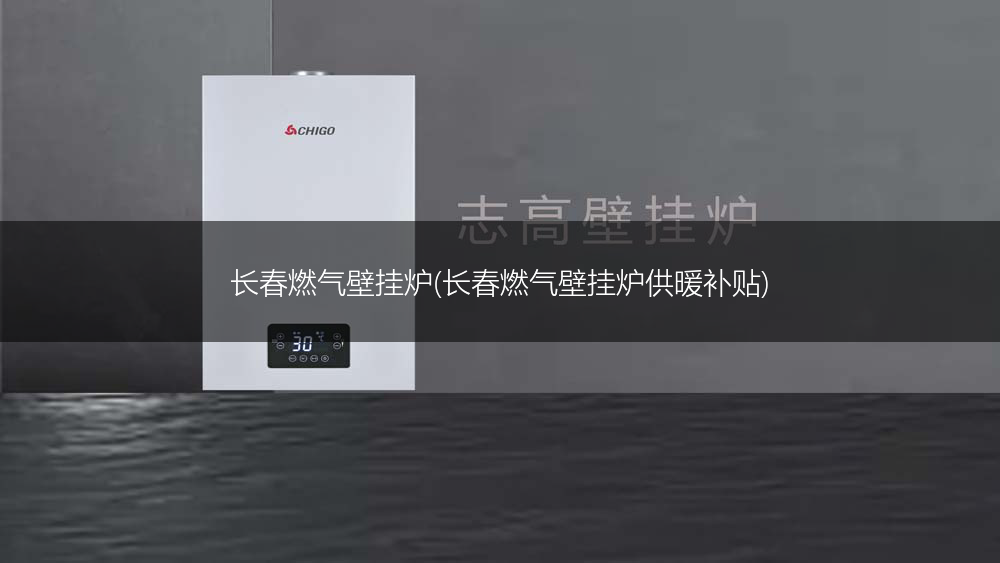 长春燃气壁挂炉(长春燃气壁挂炉供暖补贴)