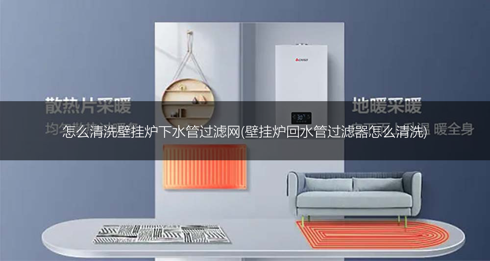 怎么清洗壁挂炉下水管过滤网(壁挂炉回水管过滤器怎么清洗)