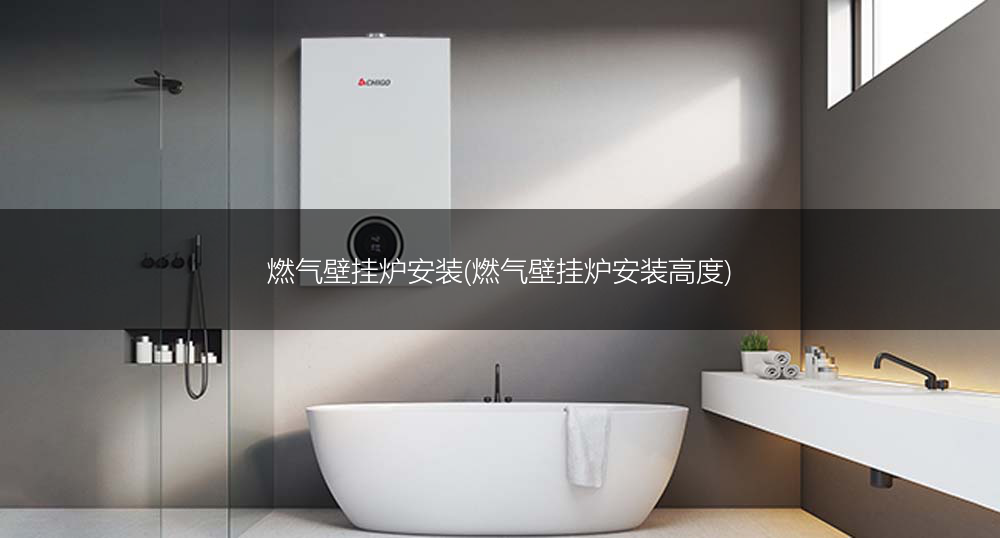 燃气壁挂炉安装(燃气壁挂炉安装高度)