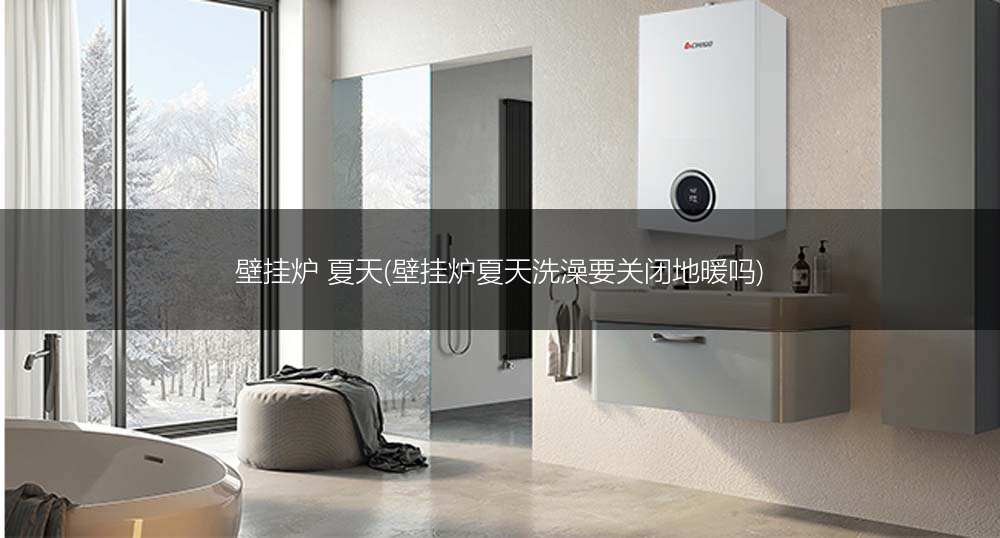 壁挂炉 夏天(壁挂炉夏天洗澡要关闭地暖吗)