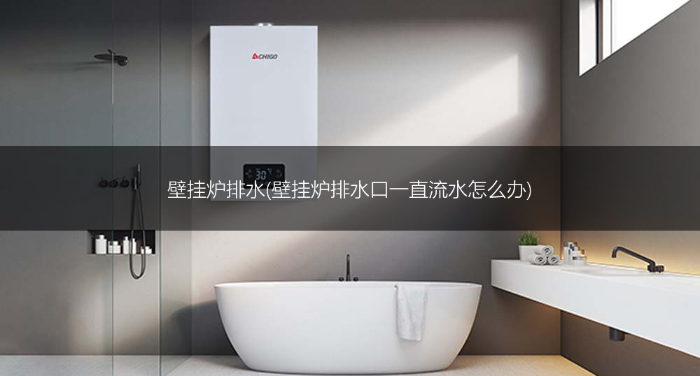 壁挂炉排水(壁挂炉排水口一直流水怎么办)