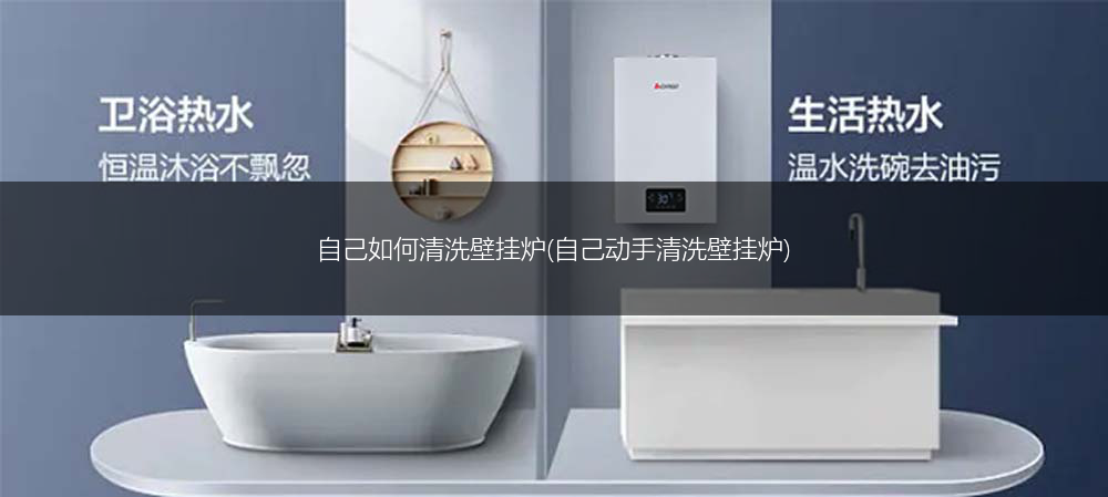 自己如何清洗壁挂炉(自己动手清洗壁挂炉)
