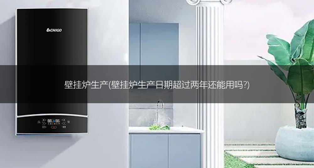 壁挂炉生产(壁挂炉生产日期超过两年还能用吗?)