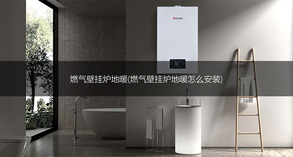 燃气壁挂炉地暖(燃气壁挂炉地暖怎么安装)
