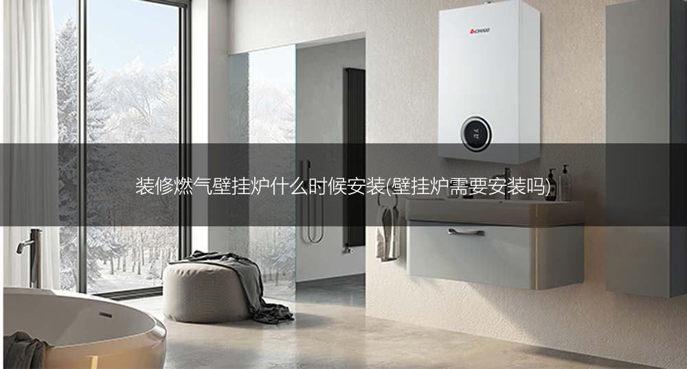 装修燃气壁挂炉什么时候安装(壁挂炉需要安装吗)