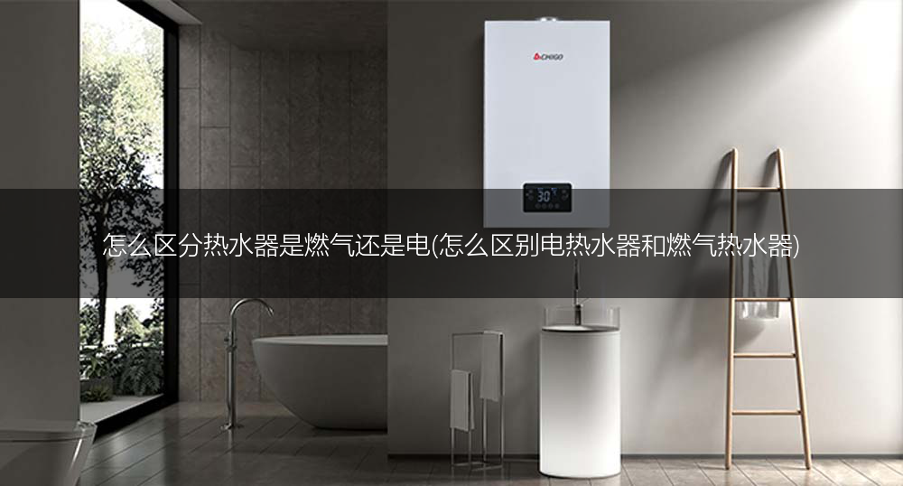 怎么区分热水器是燃气还是电(怎么区别电热水器和燃气热水器)