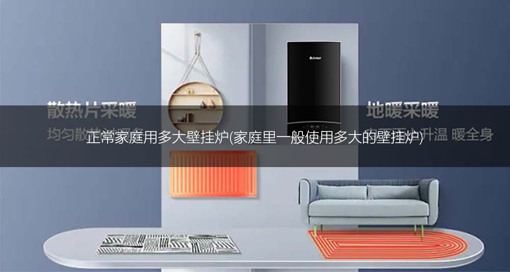 正常家庭用多大壁挂炉(家庭里一般使用多大的壁挂炉)
