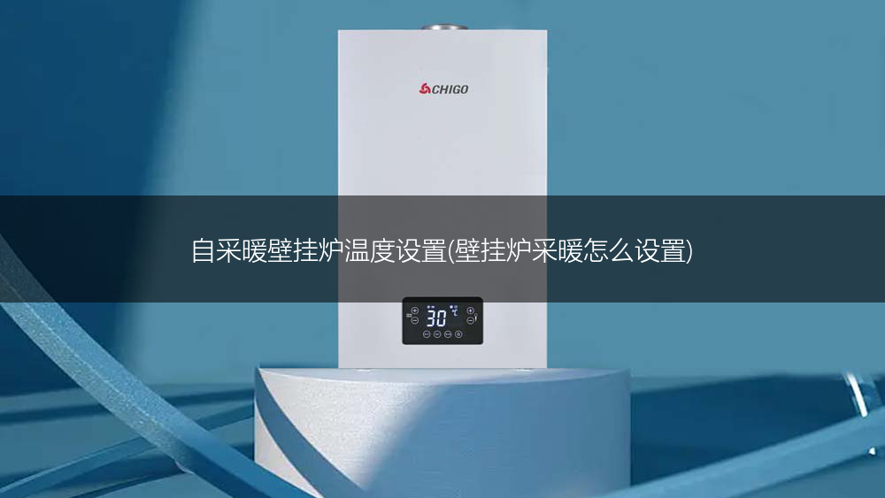 自采暖壁挂炉温度设置(壁挂炉采暖怎么设置)