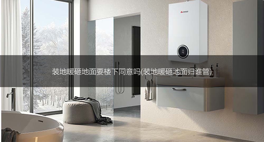 装地暖砸地面要楼下同意吗(装地暖砸地面归谁管)